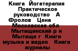 Книга “Йогатерапия. Практическое руководство“, А. Фролов › Цена ­ 400 - Московская обл., Мытищинский р-н, Мытищи г. Книги, музыка и видео » Книги, журналы   